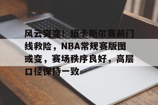 九游-风云突变！纽卡斯尔赛前门线救险，NBA常规赛版图或变，赛场秩序良好，高层口径保持一致的简单介绍-九游